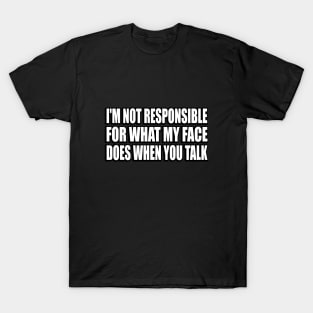 I'm Not Responsible For What My Face Does When You Talk T-Shirt